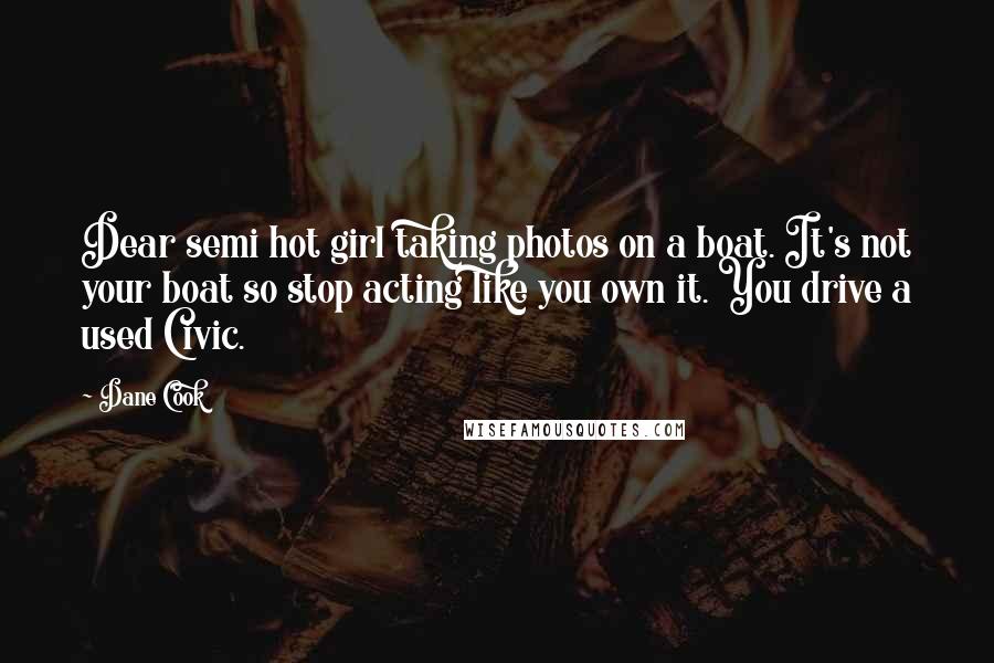 Dane Cook Quotes: Dear semi hot girl taking photos on a boat. It's not your boat so stop acting like you own it. You drive a used Civic.