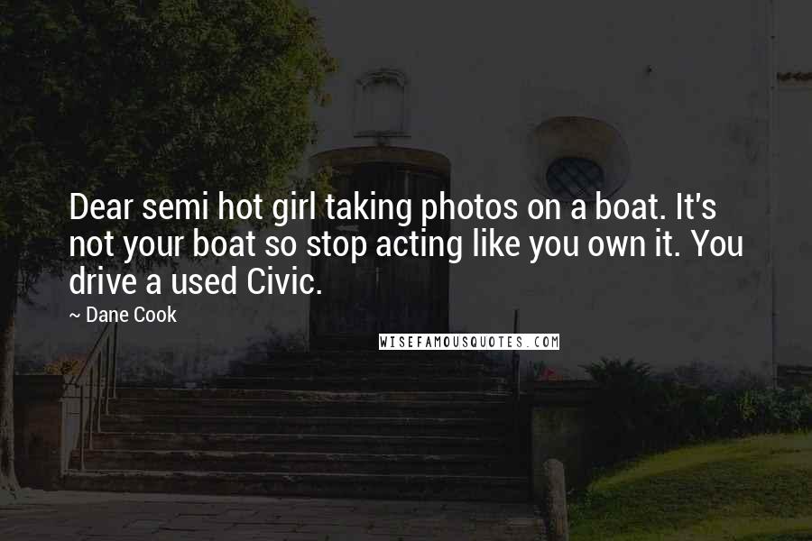 Dane Cook Quotes: Dear semi hot girl taking photos on a boat. It's not your boat so stop acting like you own it. You drive a used Civic.