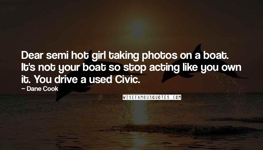 Dane Cook Quotes: Dear semi hot girl taking photos on a boat. It's not your boat so stop acting like you own it. You drive a used Civic.