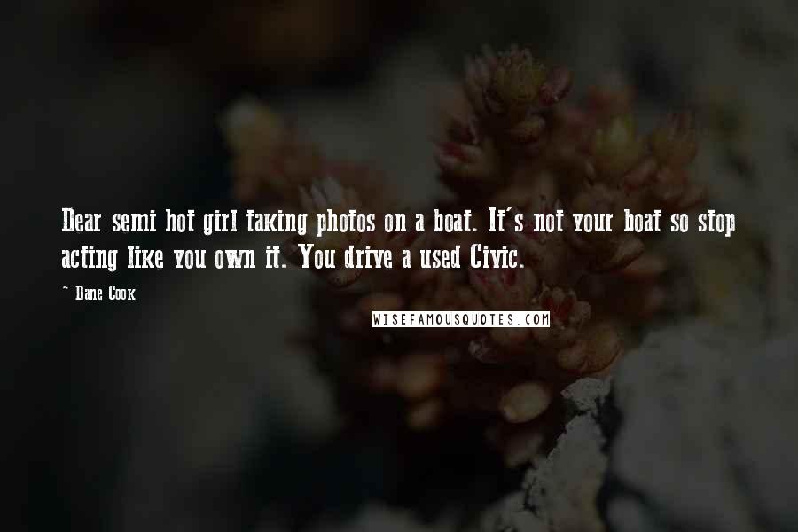 Dane Cook Quotes: Dear semi hot girl taking photos on a boat. It's not your boat so stop acting like you own it. You drive a used Civic.