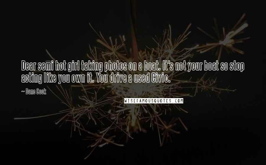 Dane Cook Quotes: Dear semi hot girl taking photos on a boat. It's not your boat so stop acting like you own it. You drive a used Civic.