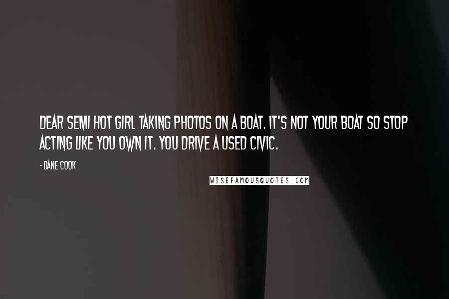 Dane Cook Quotes: Dear semi hot girl taking photos on a boat. It's not your boat so stop acting like you own it. You drive a used Civic.