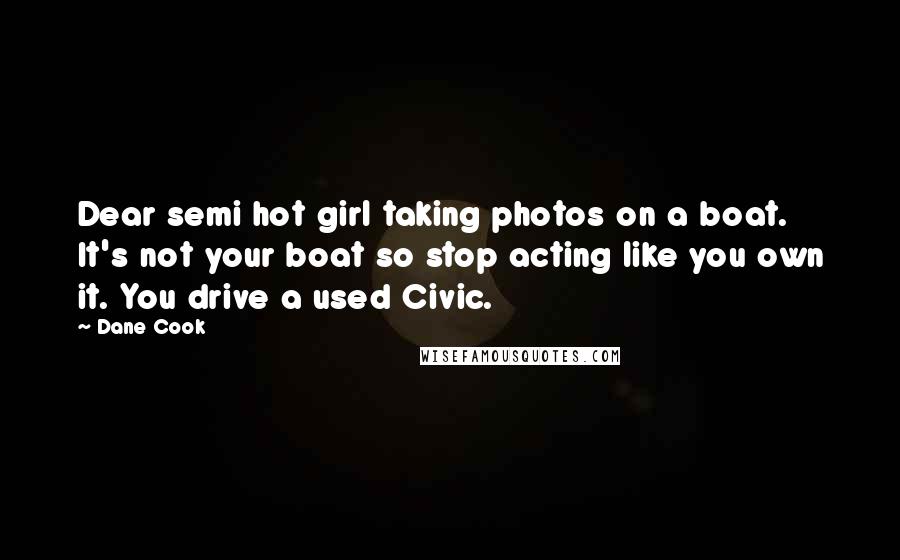 Dane Cook Quotes: Dear semi hot girl taking photos on a boat. It's not your boat so stop acting like you own it. You drive a used Civic.