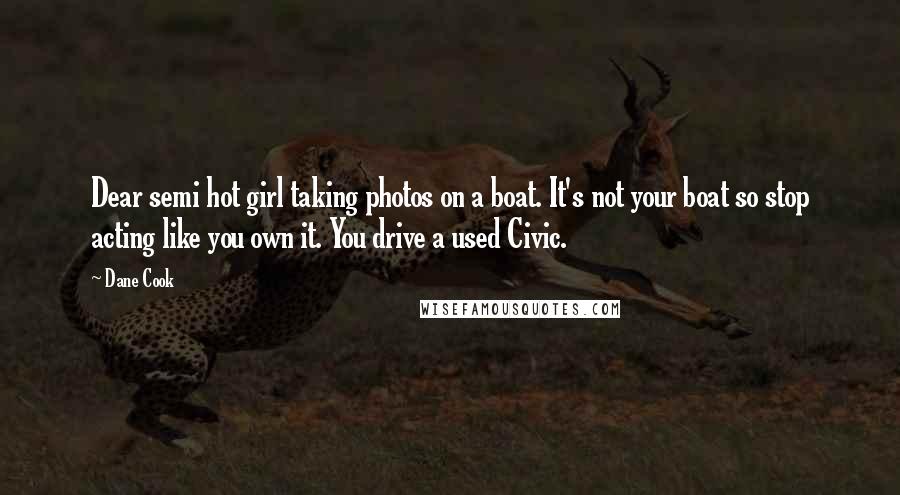 Dane Cook Quotes: Dear semi hot girl taking photos on a boat. It's not your boat so stop acting like you own it. You drive a used Civic.