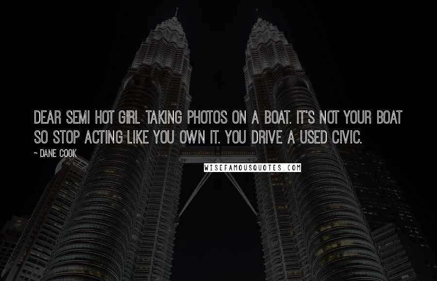 Dane Cook Quotes: Dear semi hot girl taking photos on a boat. It's not your boat so stop acting like you own it. You drive a used Civic.