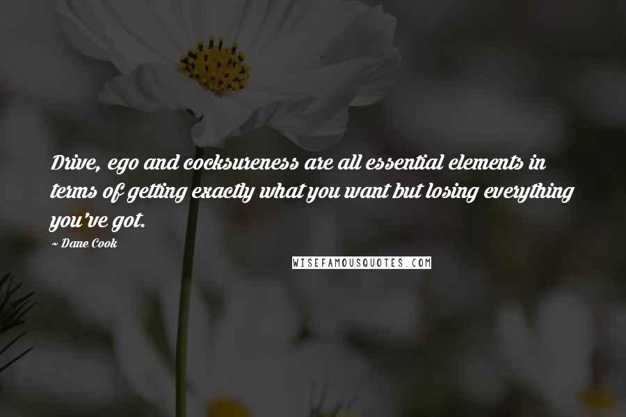 Dane Cook Quotes: Drive, ego and cocksureness are all essential elements in terms of getting exactly what you want but losing everything you've got.
