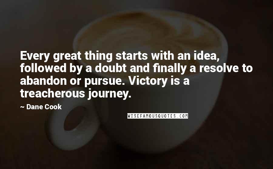 Dane Cook Quotes: Every great thing starts with an idea, followed by a doubt and finally a resolve to abandon or pursue. Victory is a treacherous journey.