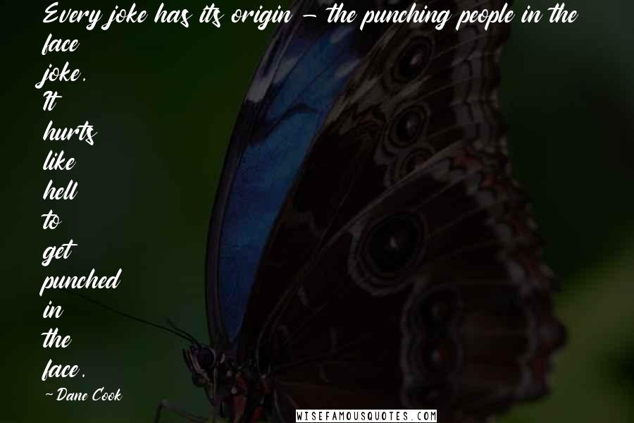 Dane Cook Quotes: Every joke has its origin - the punching people in the face joke. It hurts like hell to get punched in the face.