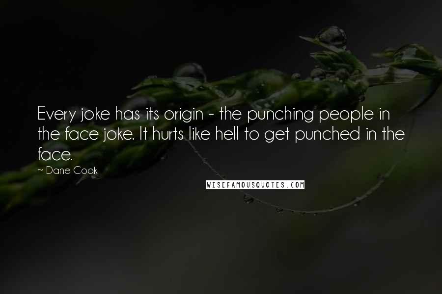 Dane Cook Quotes: Every joke has its origin - the punching people in the face joke. It hurts like hell to get punched in the face.