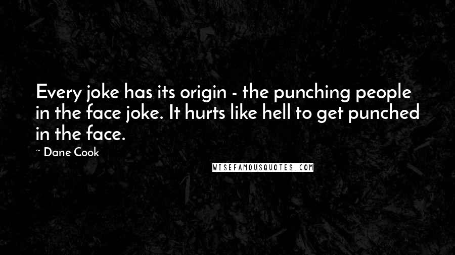 Dane Cook Quotes: Every joke has its origin - the punching people in the face joke. It hurts like hell to get punched in the face.