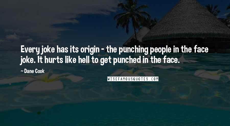 Dane Cook Quotes: Every joke has its origin - the punching people in the face joke. It hurts like hell to get punched in the face.