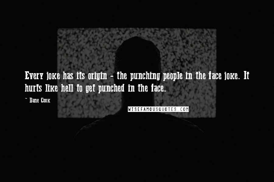 Dane Cook Quotes: Every joke has its origin - the punching people in the face joke. It hurts like hell to get punched in the face.