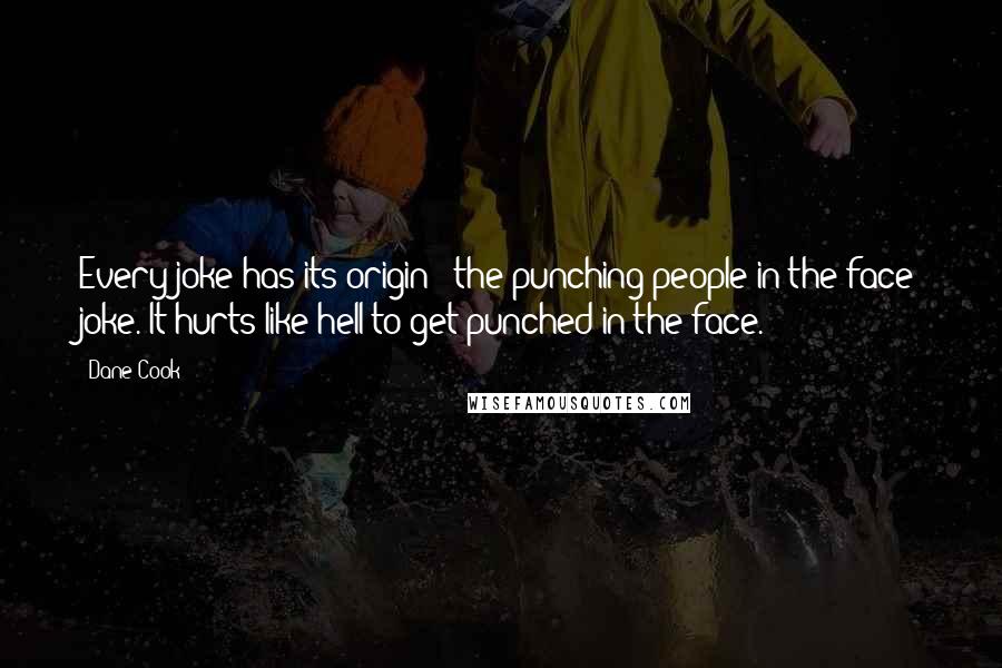 Dane Cook Quotes: Every joke has its origin - the punching people in the face joke. It hurts like hell to get punched in the face.