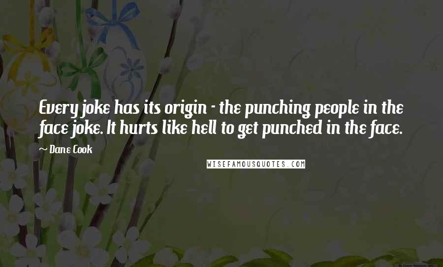 Dane Cook Quotes: Every joke has its origin - the punching people in the face joke. It hurts like hell to get punched in the face.