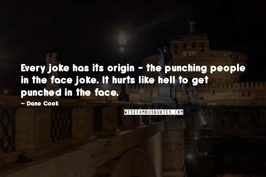 Dane Cook Quotes: Every joke has its origin - the punching people in the face joke. It hurts like hell to get punched in the face.