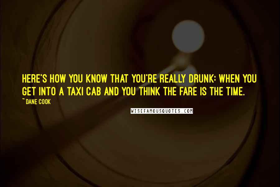 Dane Cook Quotes: Here's how you know that you're really drunk: when you get into a taxi cab and you think the fare is the time.