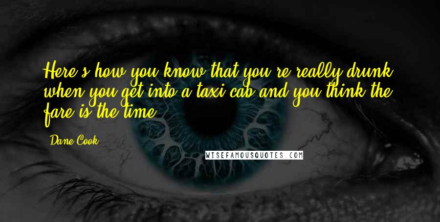 Dane Cook Quotes: Here's how you know that you're really drunk: when you get into a taxi cab and you think the fare is the time.