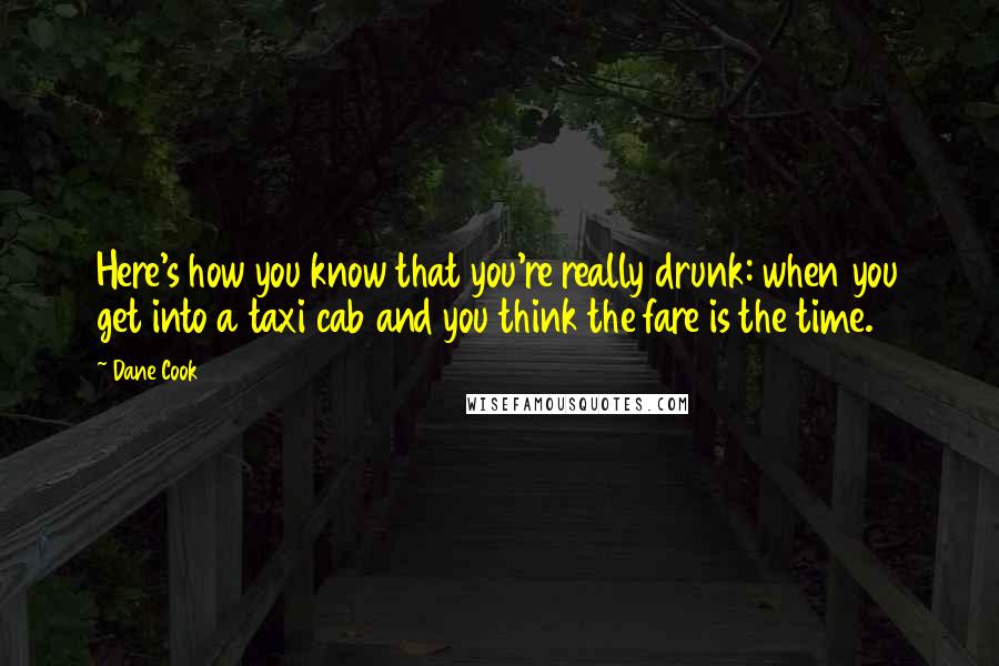 Dane Cook Quotes: Here's how you know that you're really drunk: when you get into a taxi cab and you think the fare is the time.