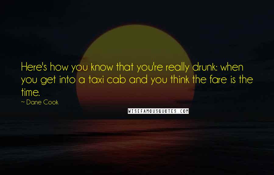 Dane Cook Quotes: Here's how you know that you're really drunk: when you get into a taxi cab and you think the fare is the time.