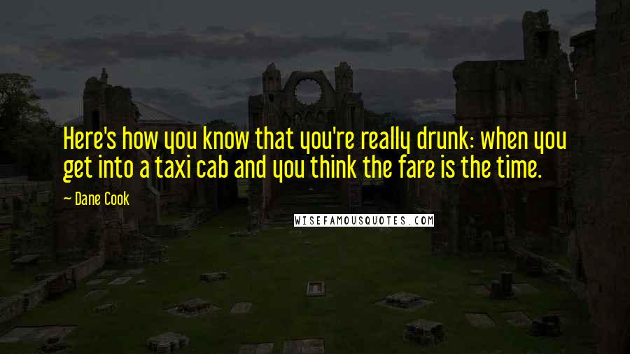 Dane Cook Quotes: Here's how you know that you're really drunk: when you get into a taxi cab and you think the fare is the time.