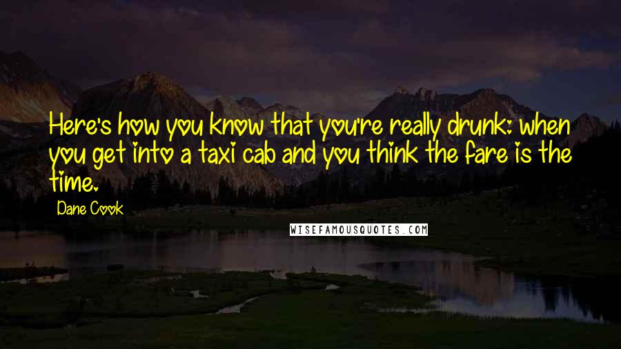 Dane Cook Quotes: Here's how you know that you're really drunk: when you get into a taxi cab and you think the fare is the time.