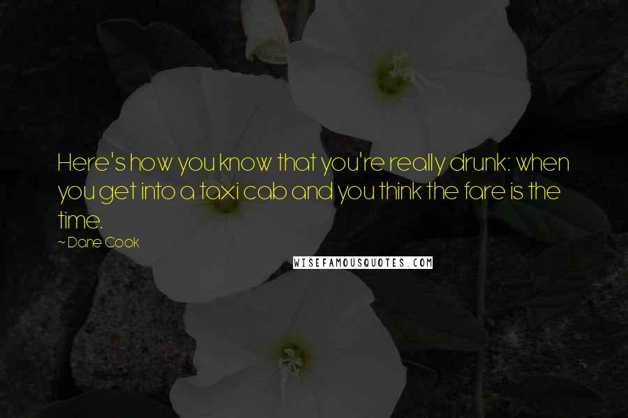 Dane Cook Quotes: Here's how you know that you're really drunk: when you get into a taxi cab and you think the fare is the time.