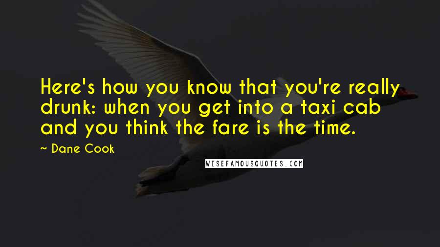 Dane Cook Quotes: Here's how you know that you're really drunk: when you get into a taxi cab and you think the fare is the time.