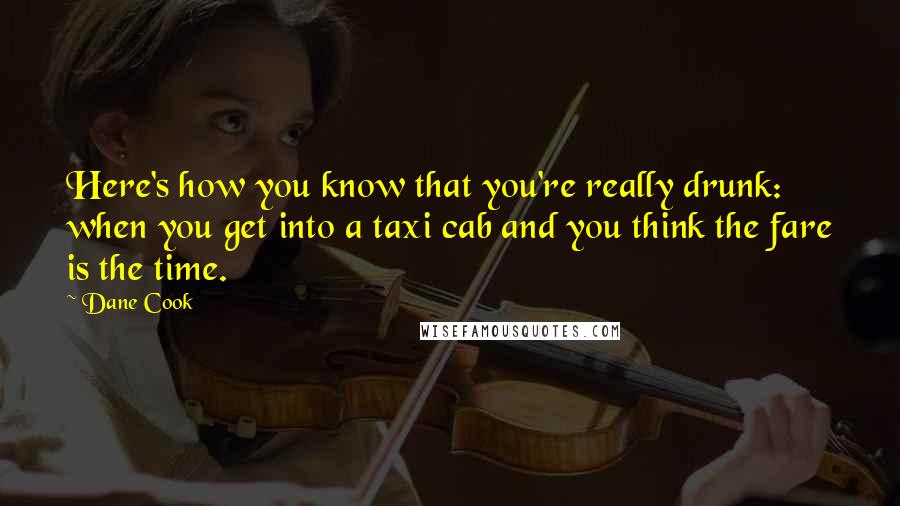 Dane Cook Quotes: Here's how you know that you're really drunk: when you get into a taxi cab and you think the fare is the time.