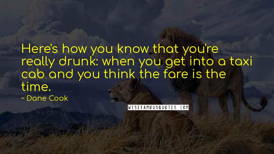 Dane Cook Quotes: Here's how you know that you're really drunk: when you get into a taxi cab and you think the fare is the time.