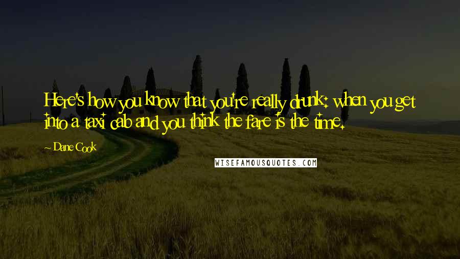 Dane Cook Quotes: Here's how you know that you're really drunk: when you get into a taxi cab and you think the fare is the time.