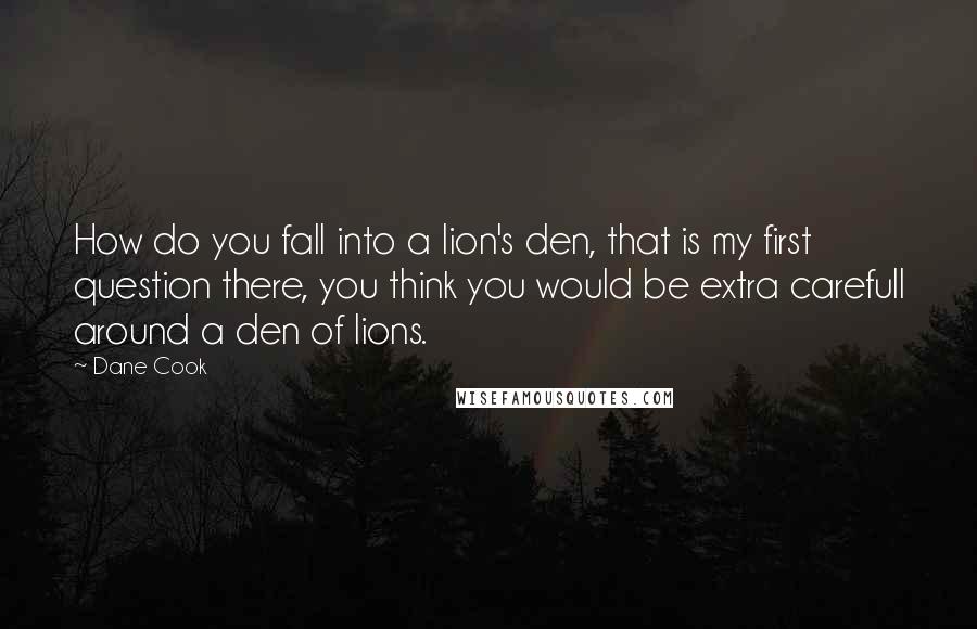 Dane Cook Quotes: How do you fall into a lion's den, that is my first question there, you think you would be extra carefull around a den of lions.