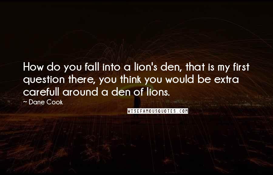 Dane Cook Quotes: How do you fall into a lion's den, that is my first question there, you think you would be extra carefull around a den of lions.