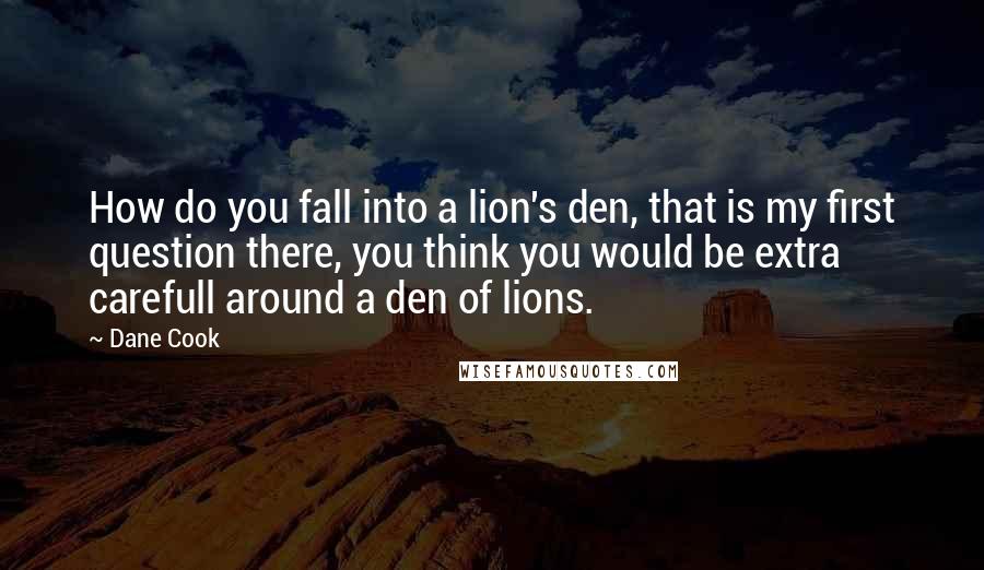 Dane Cook Quotes: How do you fall into a lion's den, that is my first question there, you think you would be extra carefull around a den of lions.