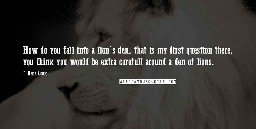 Dane Cook Quotes: How do you fall into a lion's den, that is my first question there, you think you would be extra carefull around a den of lions.