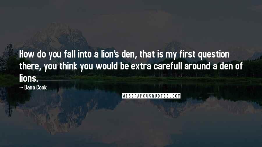 Dane Cook Quotes: How do you fall into a lion's den, that is my first question there, you think you would be extra carefull around a den of lions.