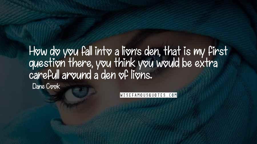 Dane Cook Quotes: How do you fall into a lion's den, that is my first question there, you think you would be extra carefull around a den of lions.
