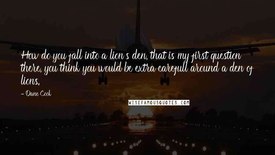 Dane Cook Quotes: How do you fall into a lion's den, that is my first question there, you think you would be extra carefull around a den of lions.