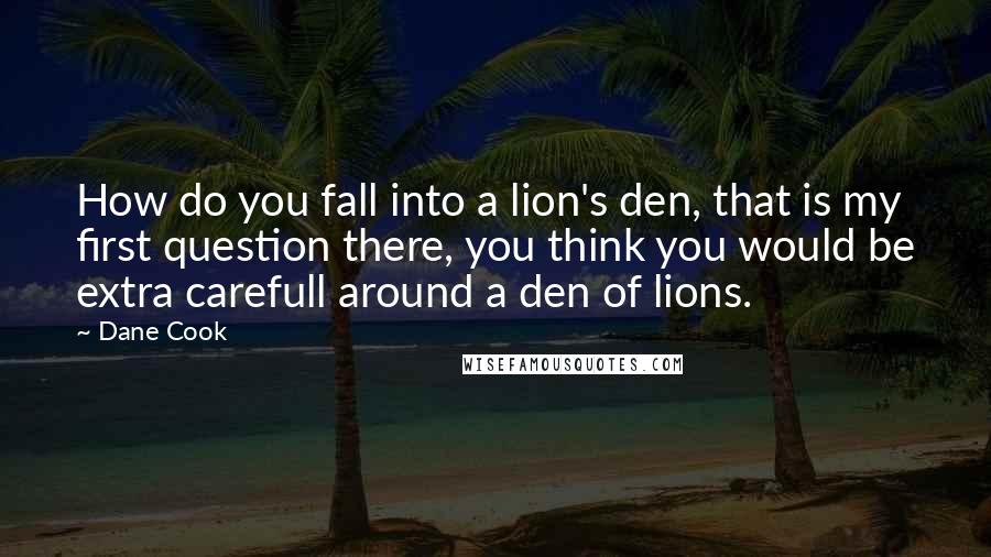 Dane Cook Quotes: How do you fall into a lion's den, that is my first question there, you think you would be extra carefull around a den of lions.