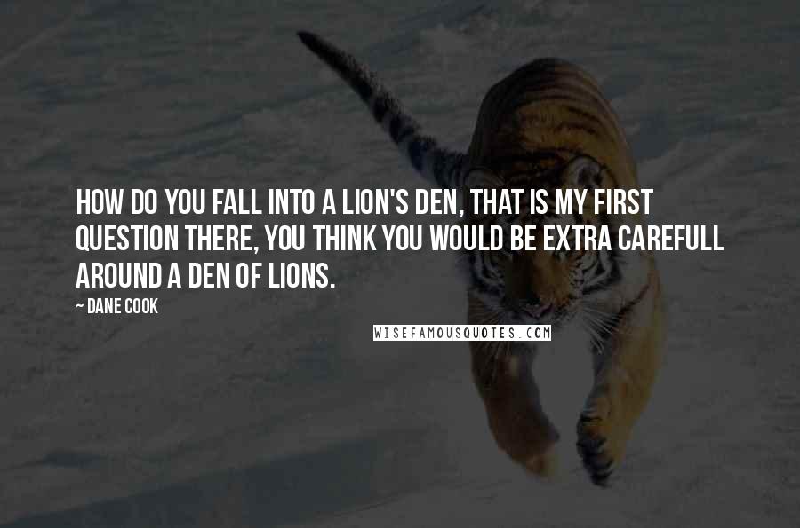 Dane Cook Quotes: How do you fall into a lion's den, that is my first question there, you think you would be extra carefull around a den of lions.