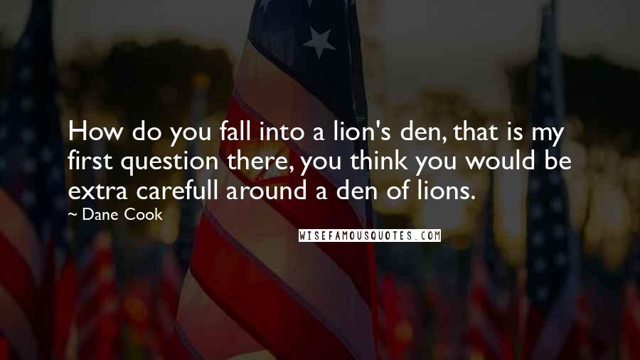 Dane Cook Quotes: How do you fall into a lion's den, that is my first question there, you think you would be extra carefull around a den of lions.