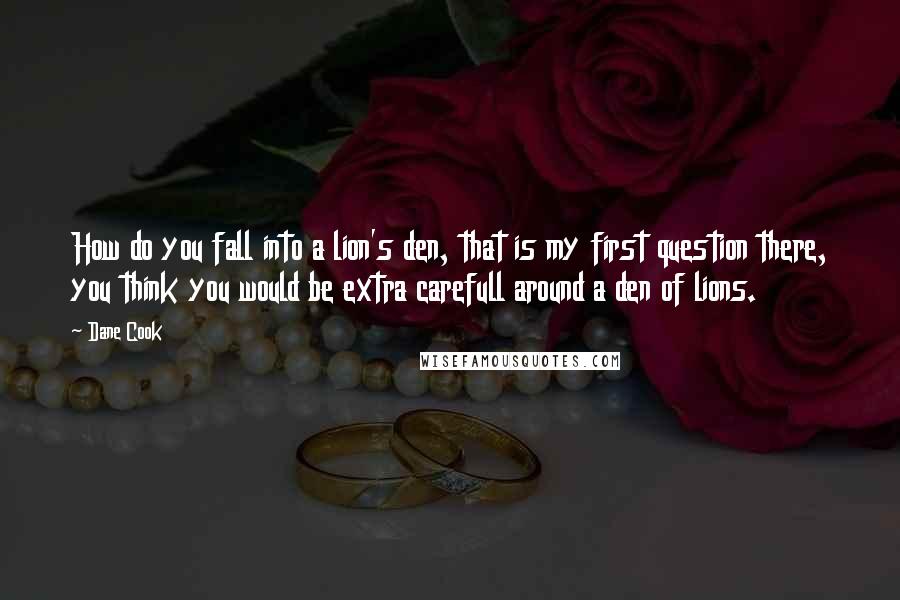 Dane Cook Quotes: How do you fall into a lion's den, that is my first question there, you think you would be extra carefull around a den of lions.