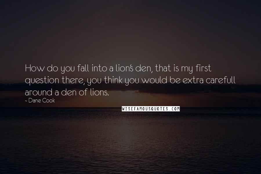 Dane Cook Quotes: How do you fall into a lion's den, that is my first question there, you think you would be extra carefull around a den of lions.