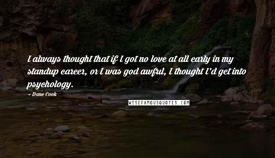 Dane Cook Quotes: I always thought that if I got no love at all early in my standup career, or I was god awful, I thought I'd get into psychology.