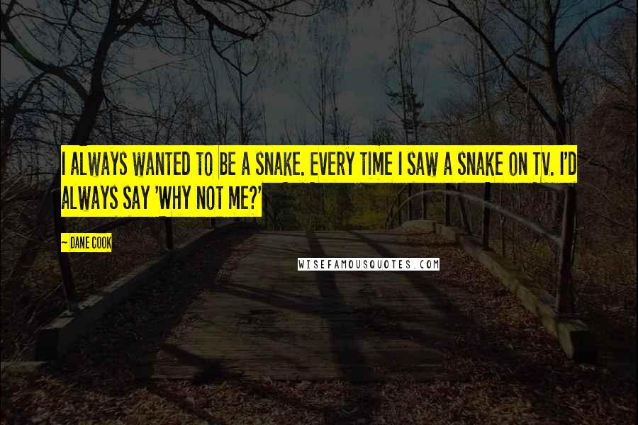 Dane Cook Quotes: I always wanted to be a snake. Every time I saw a snake on TV. I'd always say 'Why not me?'