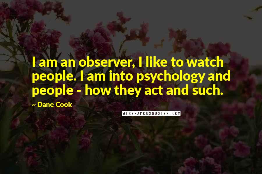 Dane Cook Quotes: I am an observer, I like to watch people. I am into psychology and people - how they act and such.