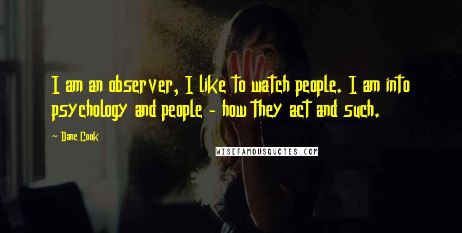 Dane Cook Quotes: I am an observer, I like to watch people. I am into psychology and people - how they act and such.