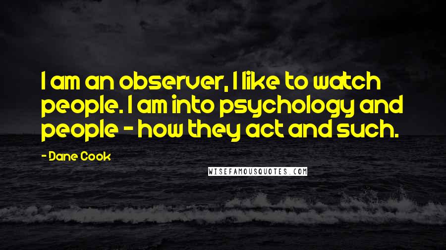 Dane Cook Quotes: I am an observer, I like to watch people. I am into psychology and people - how they act and such.