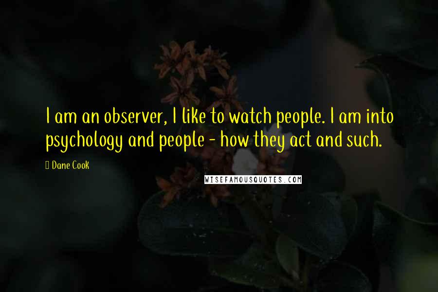 Dane Cook Quotes: I am an observer, I like to watch people. I am into psychology and people - how they act and such.