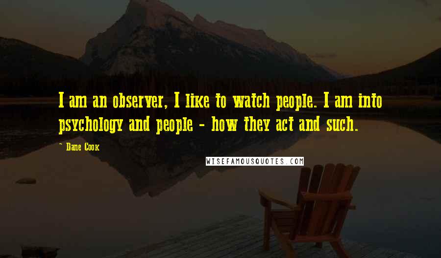 Dane Cook Quotes: I am an observer, I like to watch people. I am into psychology and people - how they act and such.