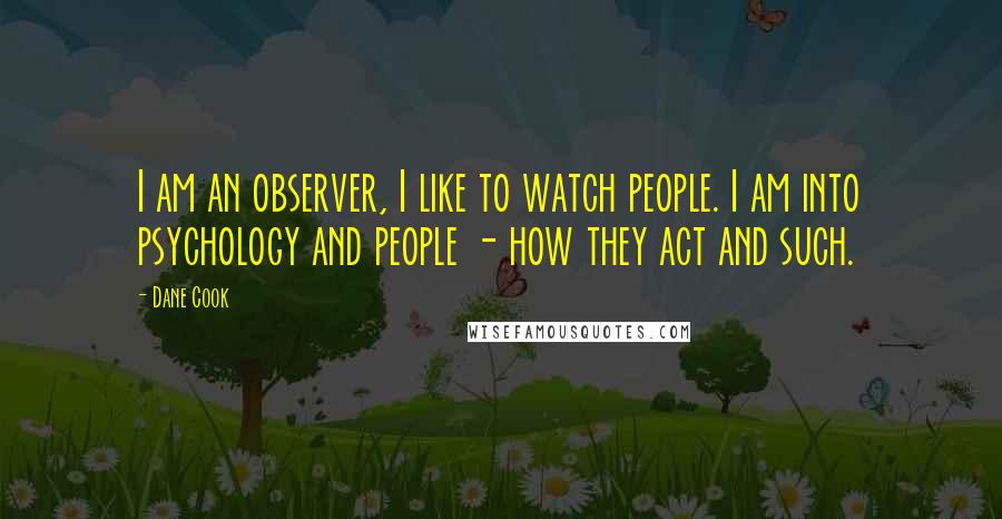 Dane Cook Quotes: I am an observer, I like to watch people. I am into psychology and people - how they act and such.